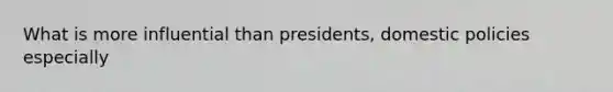 What is more influential than presidents, domestic policies especially