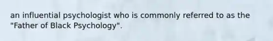an influential psychologist who is commonly referred to as the "Father of Black Psychology".