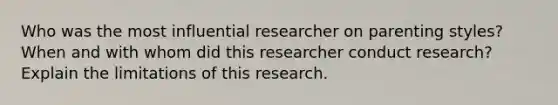 Who was the most influential researcher on parenting styles? When and with whom did this researcher conduct research? Explain the limitations of this research.