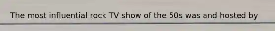 The most influential rock TV show of the 50s was and hosted by