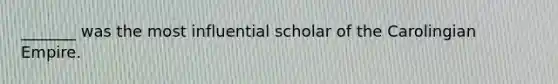 _______ was the most influential scholar of the Carolingian Empire.