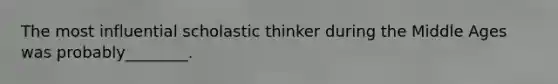 The most influential scholastic thinker during the Middle Ages was probably________.