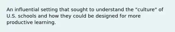 An influential setting that sought to understand the "culture" of U.S. schools and how they could be designed for more productive learning.