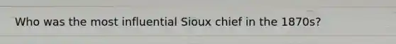 Who was the most influential Sioux chief in the 1870s?