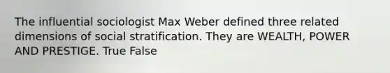 The influential sociologist Max Weber defined three related dimensions of social stratification. They are WEALTH, POWER AND PRESTIGE. True False