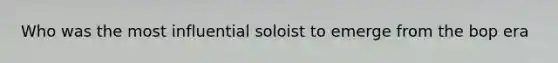Who was the most influential soloist to emerge from the bop era