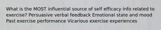 What is the MOST influential source of self efficacy info related to exercise? Persuasive verbal feedback Emotional state and mood Past exercise performance Vicarious exercise experiences