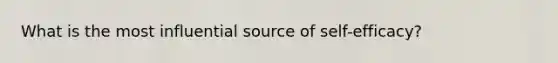 What is the most influential source of self-efficacy?