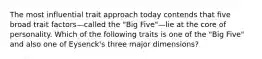 The most influential trait approach today contends that five broad trait factors—called the "Big Five"—lie at the core of personality. Which of the following traits is one of the "Big Five" and also one of Eysenck's three major dimensions?