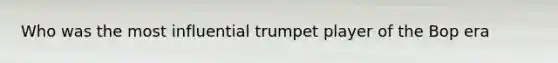 Who was the most influential trumpet player of the Bop era