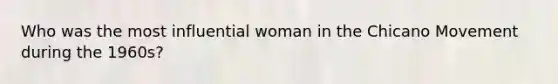 Who was the most influential woman in the Chicano Movement during the 1960s?