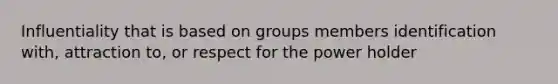 Influentiality that is based on groups members identification with, attraction to, or respect for the power holder