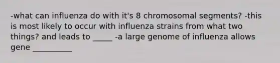 -what can influenza do with it's 8 chromosomal segments? -this is most likely to occur with influenza strains from what two things? and leads to _____ -a large genome of influenza allows gene __________