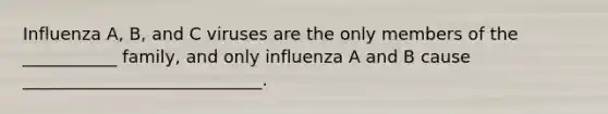 Influenza A, B, and C viruses are the only members of the ___________ family, and only influenza A and B cause ____________________________.