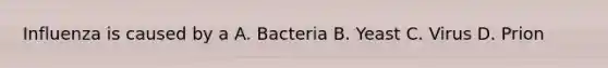 Influenza is caused by a A. Bacteria B. Yeast C. Virus D. Prion