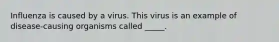 Influenza is caused by a virus. This virus is an example of disease-causing organisms called _____.