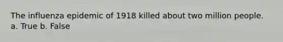 The influenza epidemic of 1918 killed about two million people. a. True b. False