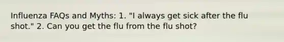 Influenza FAQs and Myths: 1. "I always get sick after the flu shot." 2. Can you get the flu from the flu shot?