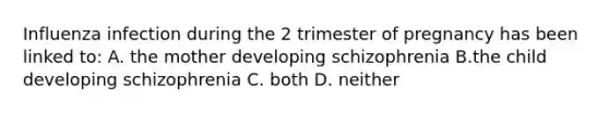 Influenza infection during the 2 trimester of pregnancy has been linked to: A. the mother developing schizophrenia B.the child developing schizophrenia C. both D. neither