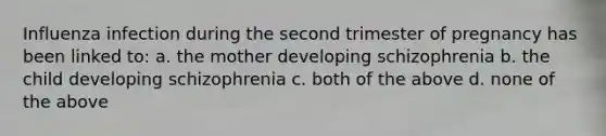 Influenza infection during the second trimester of pregnancy has been linked to: a. the mother developing schizophrenia b. the child developing schizophrenia c. both of the above d. none of the above