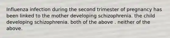 ​Influenza infection during the second trimester of pregnancy has been linked to the mother developing schizophrenia. ​the child developing schizophrenia. ​both of the above . ​neither of the above.