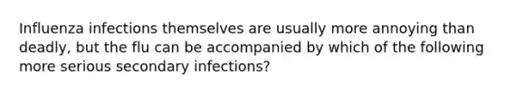 Influenza infections themselves are usually more annoying than deadly, but the flu can be accompanied by which of the following more serious secondary infections?