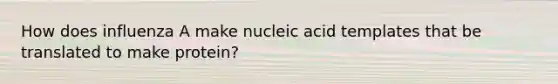 How does influenza A make nucleic acid templates that be translated to make protein?