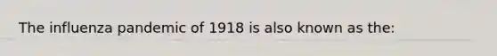 The influenza pandemic of 1918 is also known as the: