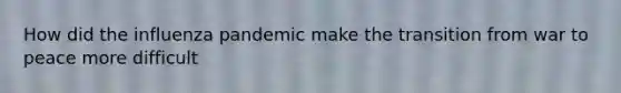 How did the influenza pandemic make the transition from war to peace more difficult