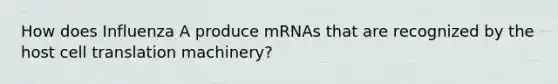 How does Influenza A produce mRNAs that are recognized by the host cell translation machinery?