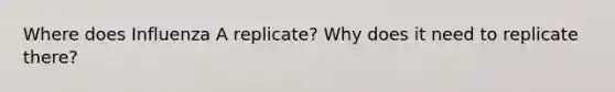 Where does Influenza A replicate? Why does it need to replicate there?