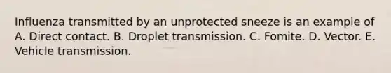 Influenza transmitted by an unprotected sneeze is an example of A. Direct contact. B. Droplet transmission. C. Fomite. D. Vector. E. Vehicle transmission.