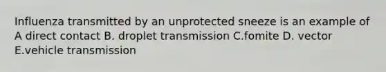 Influenza transmitted by an unprotected sneeze is an example of A direct contact B. droplet transmission C.fomite D. vector E.vehicle transmission