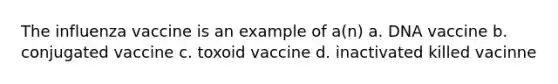 The influenza vaccine is an example of a(n) a. DNA vaccine b. conjugated vaccine c. toxoid vaccine d. inactivated killed vacinne