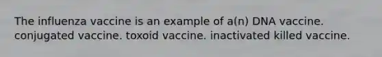 The influenza vaccine is an example of a(n) DNA vaccine. conjugated vaccine. toxoid vaccine. inactivated killed vaccine.