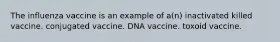 The influenza vaccine is an example of a(n) inactivated killed vaccine. conjugated vaccine. DNA vaccine. toxoid vaccine.