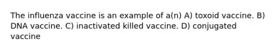 The influenza vaccine is an example of a(n) A) toxoid vaccine. B) DNA vaccine. C) inactivated killed vaccine. D) conjugated vaccine