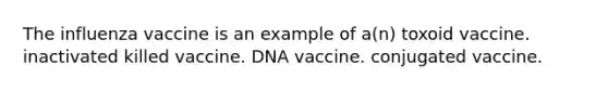 The influenza vaccine is an example of a(n) toxoid vaccine. inactivated killed vaccine. DNA vaccine. conjugated vaccine.