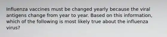 Influenza vaccines must be changed yearly because the viral antigens change from year to year. Based on this information, which of the following is most likely true about the influenza virus?