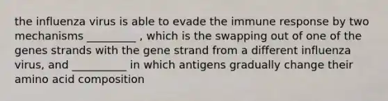 the influenza virus is able to evade the immune response by two mechanisms _________ , which is the swapping out of one of the genes strands with the gene strand from a different influenza virus, and __________ in which antigens gradually change their amino acid composition