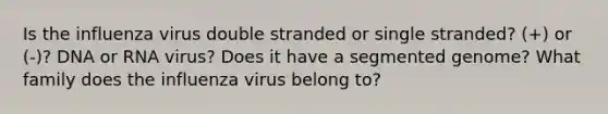 Is the influenza virus double stranded or single stranded? (+) or (-)? DNA or RNA virus? Does it have a segmented genome? What family does the influenza virus belong to?