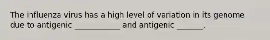 The influenza virus has a high level of variation in its genome due to antigenic ____________ and antigenic _______.