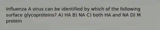 Influenza A virus can be identified by which of the following surface glycoproteins? A) HA B) NA C) both HA and NA D) M protein