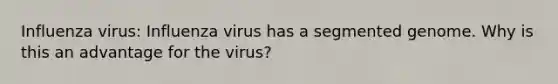 Influenza virus: Influenza virus has a segmented genome. Why is this an advantage for the virus?