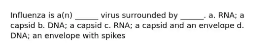 Influenza is a(n) ______ virus surrounded by ______. a. RNA; a capsid b. DNA; a capsid c. RNA; a capsid and an envelope d. DNA; an envelope with spikes