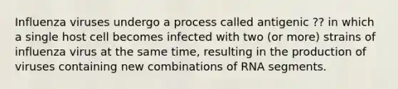 Influenza viruses undergo a process called antigenic ?? in which a single host cell becomes infected with two (or more) strains of influenza virus at the same time, resulting in the production of viruses containing new combinations of RNA segments.