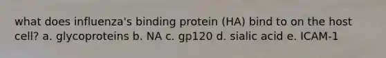 what does influenza's binding protein (HA) bind to on the host cell? a. glycoproteins b. NA c. gp120 d. sialic acid e. ICAM-1