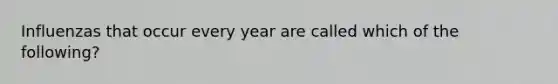 Influenzas that occur every year are called which of the following?