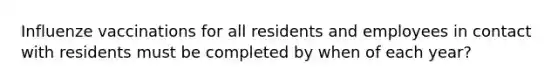 Influenze vaccinations for all residents and employees in contact with residents must be completed by when of each year?