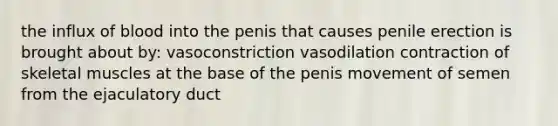 the influx of blood into the penis that causes penile erection is brought about by: vasoconstriction vasodilation contraction of skeletal muscles at the base of the penis movement of semen from the ejaculatory duct